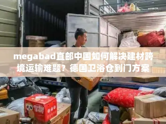 megabad直邮中国如何解决建材跨境运输难题？德国卫浴仓到门方案解析