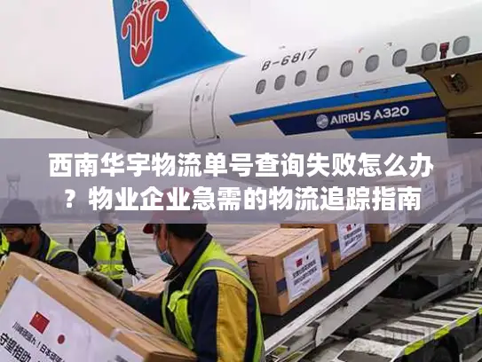 西南华宇物流单号查询失败怎么办？物业企业急需的物流追踪指南
