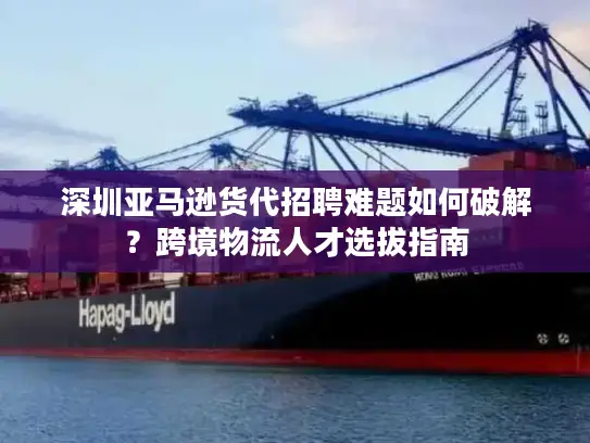 深圳亚马逊货代招聘难题如何破解？跨境物流人才选拔指南