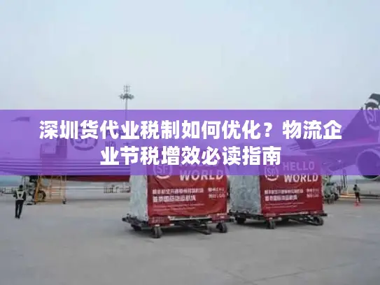 深圳货代业税制如何优化？物流企业节税增效必读指南