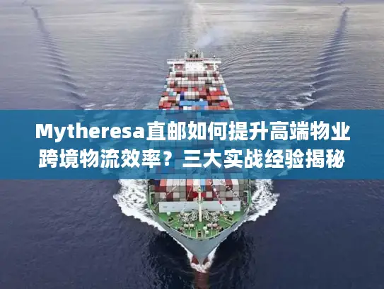 Mytheresa直邮如何提升高端物业跨境物流效率？三大实战经验揭秘
