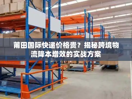 莆田国际快递价格贵？揭秘跨境物流降本增效的实战方案