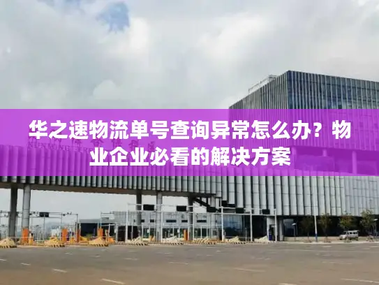 华之速物流单号查询异常怎么办？物业企业必看的解决方案