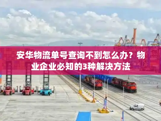 安华物流单号查询不到怎么办？物业企业必知的3种解决方法