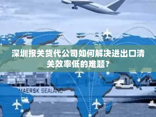 深圳报关货代公司如何解决进出口清关效率低的难题？