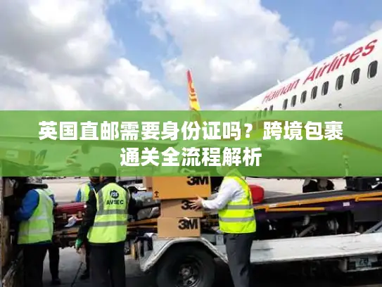 英国直邮需要身份证吗？跨境包裹通关全流程解析