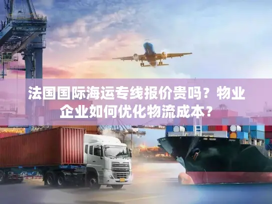 法国国际海运专线报价贵吗？物业企业如何优化物流成本？