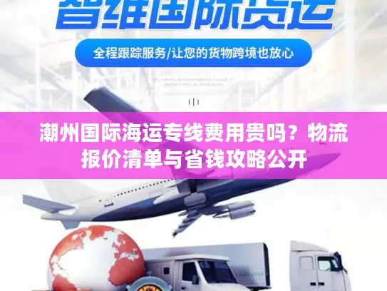 潮州国际海运专线费用贵吗？物流报价清单与省钱攻略公开