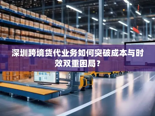 深圳跨境货代业务如何突破成本与时效双重困局？