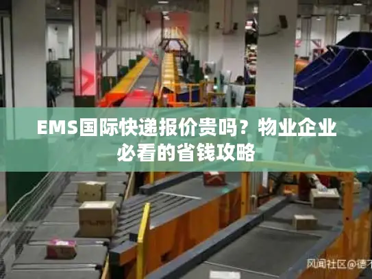 EMS国际快递报价贵吗？物业企业必看的省钱攻略