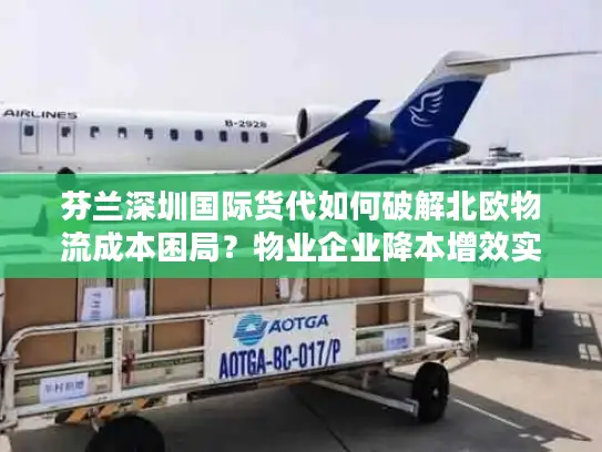 芬兰深圳国际货代如何破解北欧物流成本困局？物业企业降本增效实操指南