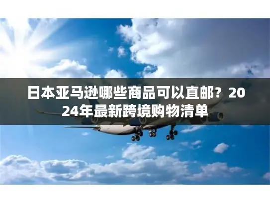 日本亚马逊哪些商品可以直邮？2024年最新跨境购物清单