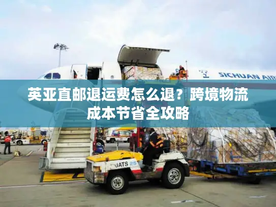 英亚直邮退运费怎么退？跨境物流成本节省全攻略