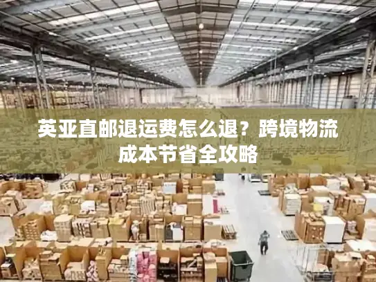 英亚直邮退运费怎么退？跨境物流成本节省全攻略
