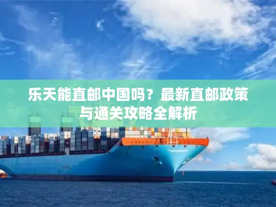 乐天能直邮中国吗？最新直邮政策与通关攻略全解析