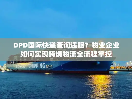 DPD国际快递查询遇阻？物业企业如何实现跨境物流全流程掌控