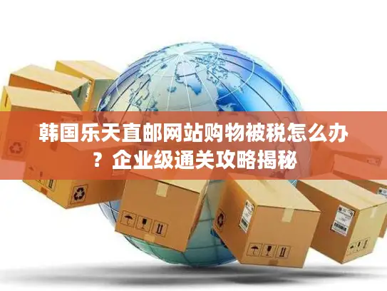 韩国乐天直邮网站购物被税怎么办？企业级通关攻略揭秘