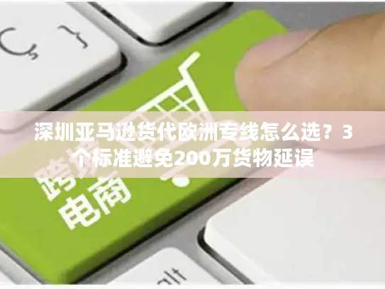 深圳亚马逊货代欧洲专线怎么选？3个标准避免200万货物延误