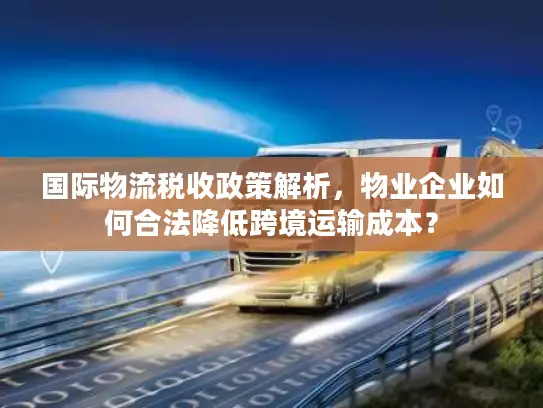 国际物流税收政策解析，物业企业如何合法降低跨境运输成本？