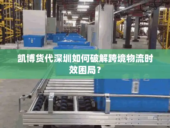 凯博货代深圳如何破解跨境物流时效困局？