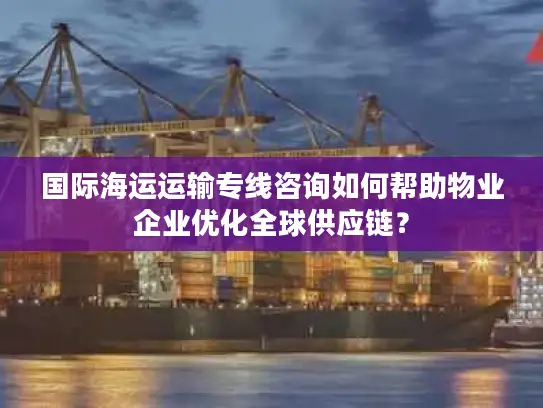 国际海运运输专线咨询如何帮助物业企业优化全球供应链？