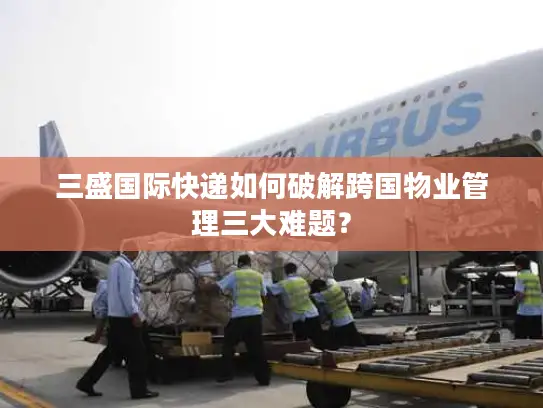 三盛国际快递如何破解跨国物业管理三大难题？