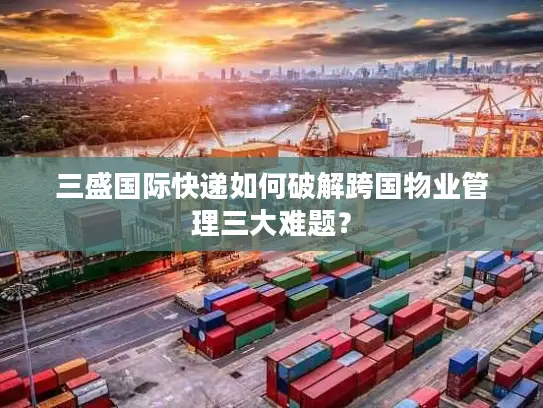 三盛国际快递如何破解跨国物业管理三大难题？