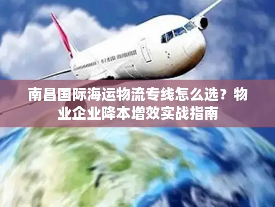 南昌国际海运物流专线怎么选？物业企业降本增效实战指南