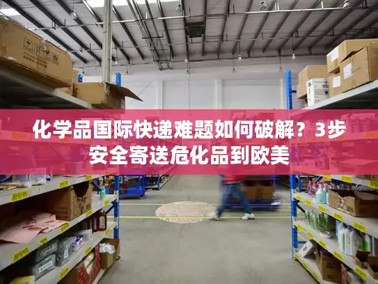 化学品国际快递难题如何破解？3步安全寄送危化品到欧美