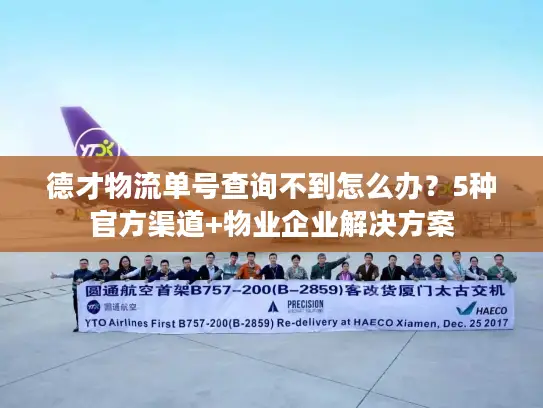 德才物流单号查询不到怎么办？5种官方渠道+物业企业解决方案