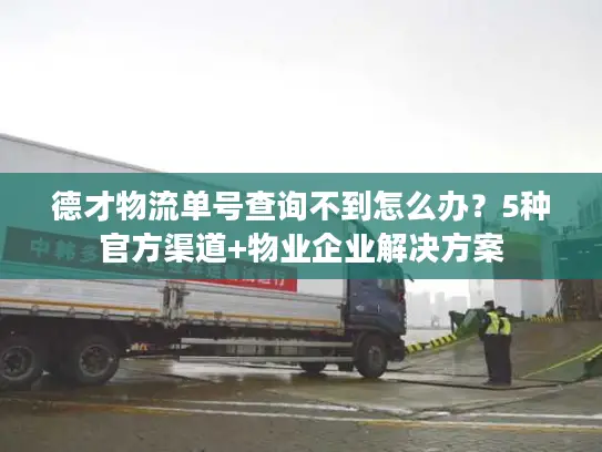 德才物流单号查询不到怎么办？5种官方渠道+物业企业解决方案