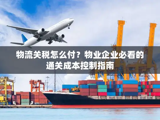 物流关税怎么付？物业企业必看的通关成本控制指南