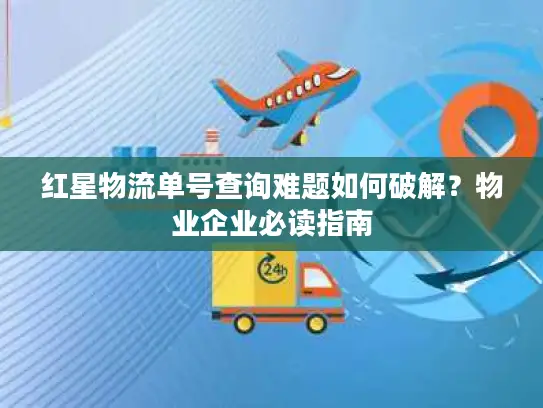 红星物流单号查询难题如何破解？物业企业必读指南