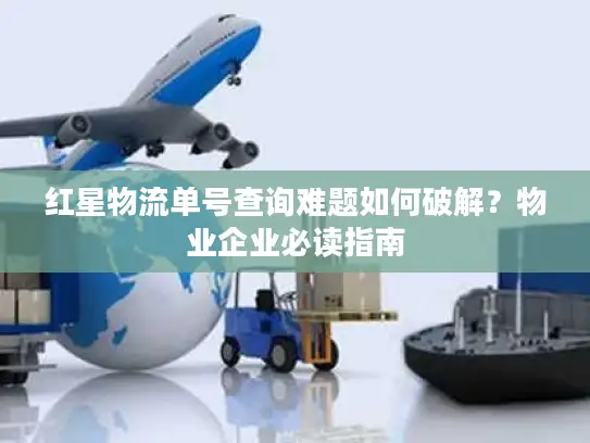 红星物流单号查询难题如何破解？物业企业必读指南
