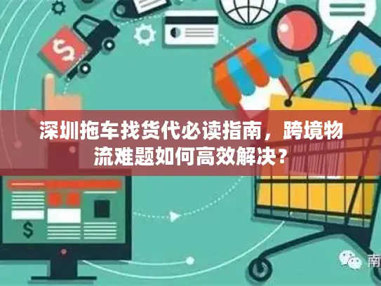 深圳拖车找货代必读指南，跨境物流难题如何高效解决？