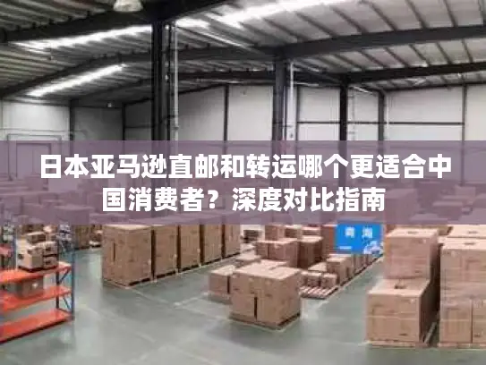 日本亚马逊直邮和转运哪个更适合中国消费者？深度对比指南
