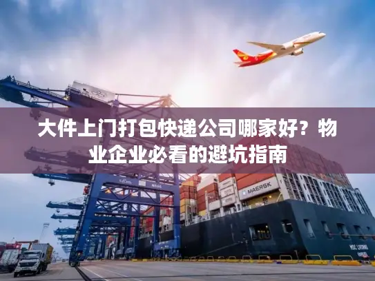 大件上门打包快递公司哪家好？物业企业必看的避坑指南