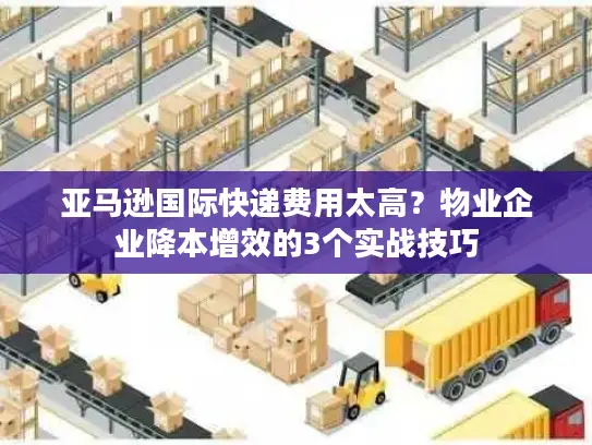 亚马逊国际快递费用太高？物业企业降本增效的3个实战技巧