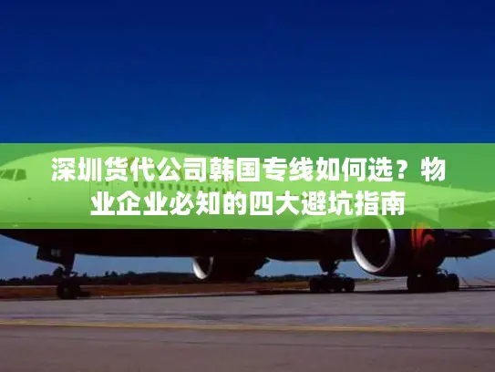 深圳货代公司韩国专线如何选？物业企业必知的四大避坑指南