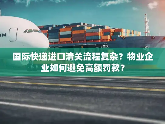 国际快递进口清关流程复杂？物业企业如何避免高额罚款？