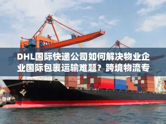 DHL国际快递公司如何解决物业企业国际包裹运输难题？跨境物流专家揭秘