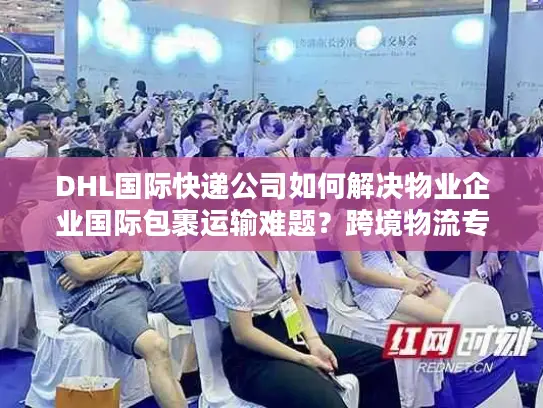 DHL国际快递公司如何解决物业企业国际包裹运输难题？跨境物流专家揭秘