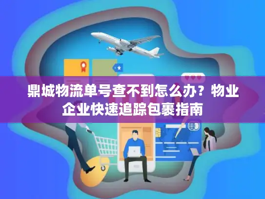 鼎城物流单号查不到怎么办？物业企业快速追踪包裹指南