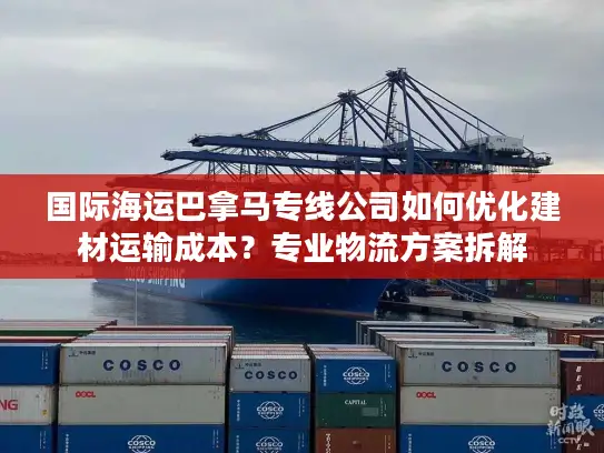 国际海运巴拿马专线公司如何优化建材运输成本？专业物流方案拆解