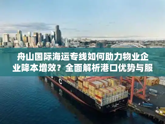 舟山国际海运专线如何助力物业企业降本增效？全面解析港口优势与服务方案