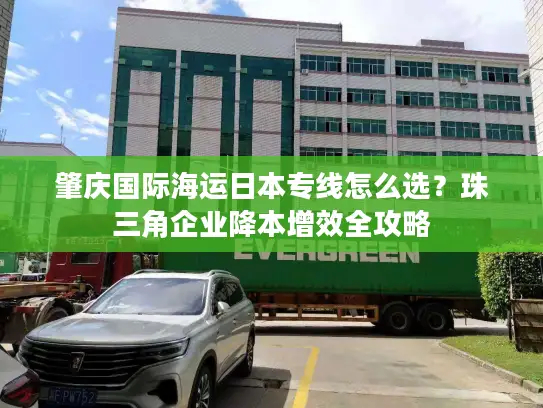 肇庆国际海运日本专线怎么选？珠三角企业降本增效全攻略