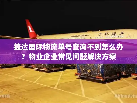 捷达国际物流单号查询不到怎么办？物业企业常见问题解决方案