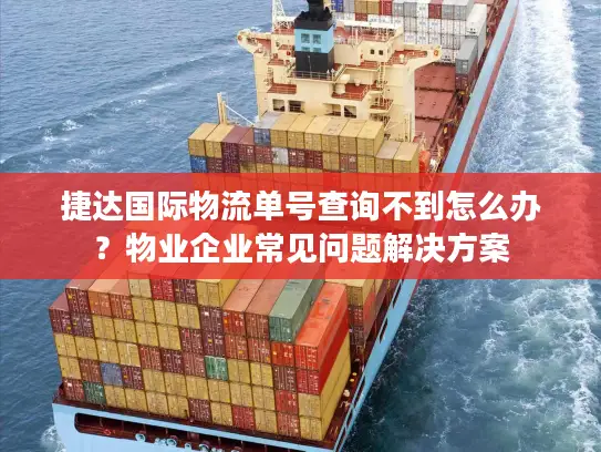 捷达国际物流单号查询不到怎么办？物业企业常见问题解决方案