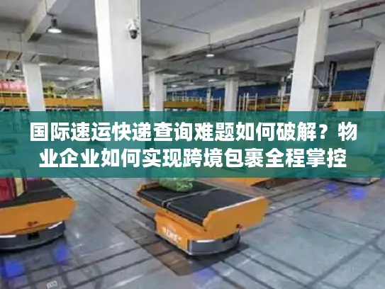 国际速运快递查询难题如何破解？物业企业如何实现跨境包裹全程掌控