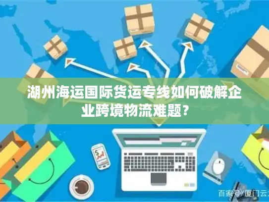 湖州海运国际货运专线如何破解企业跨境物流难题？